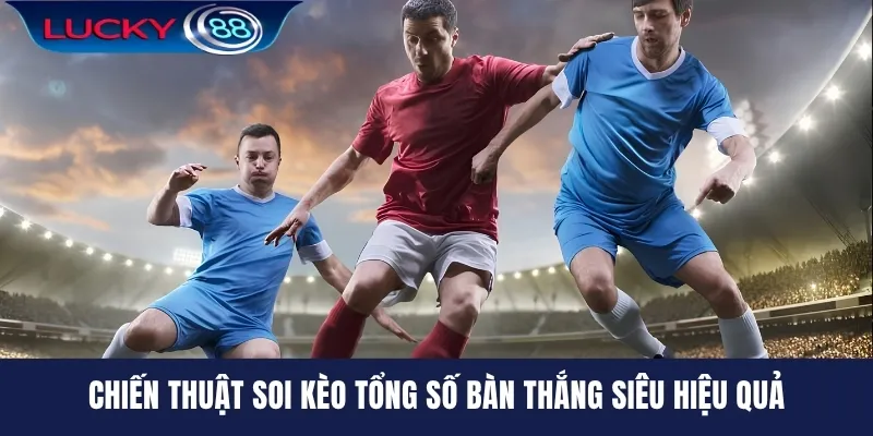 Chiến thuật soi kèo tổng số bàn thắng siêu hiệu quả